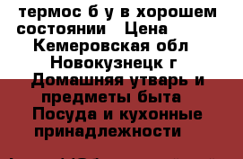 термос б/у в хорошем состоянии › Цена ­ 800 - Кемеровская обл., Новокузнецк г. Домашняя утварь и предметы быта » Посуда и кухонные принадлежности   